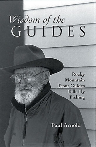 Wisdom of the Guides, Rocky Mountain Trout Guides Talk Fly Fishing by Paul Arnold